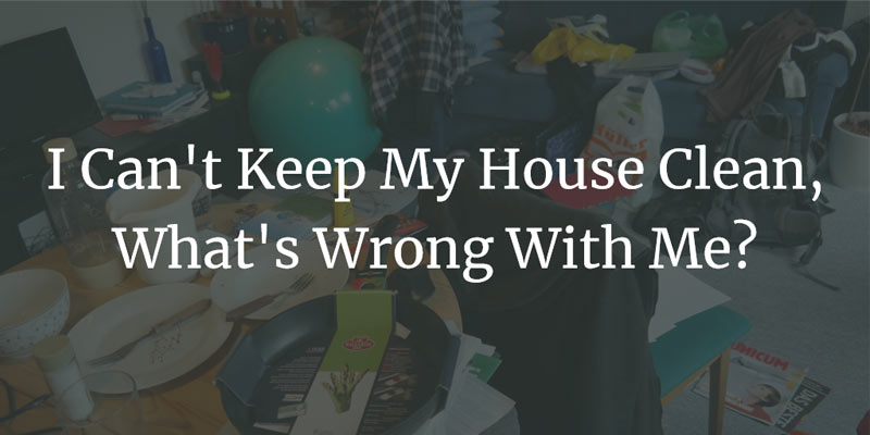 I Can't Keep My House Clean, What's Wrong With Me?